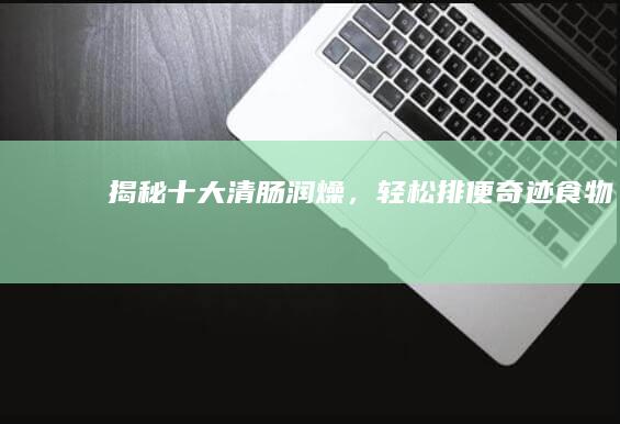 揭秘！十大清肠润燥，轻松排便奇迹食物